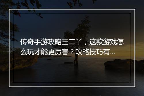 传奇手游攻略王二丫，这款游戏怎么玩才能更厉害？攻略技巧有哪些？