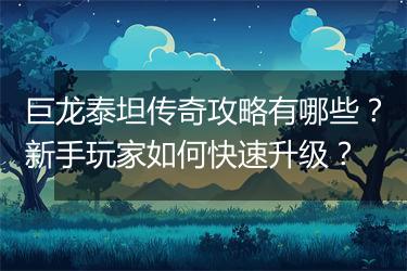 巨龙泰坦传奇攻略有哪些？新手玩家如何快速升级？