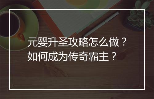 元婴升圣攻略怎么做？如何成为传奇霸主？