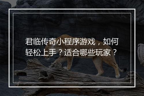 君临传奇小程序游戏，如何轻松上手？适合哪些玩家？