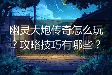 幽灵大炮传奇怎么玩？攻略技巧有哪些？