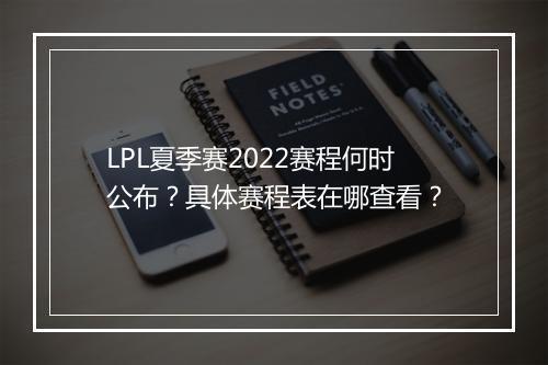 LPL夏季赛2022赛程何时公布？具体赛程表在哪查看？