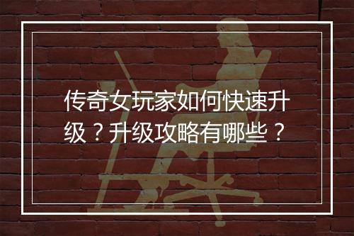 传奇女玩家如何快速升级？升级攻略有哪些？