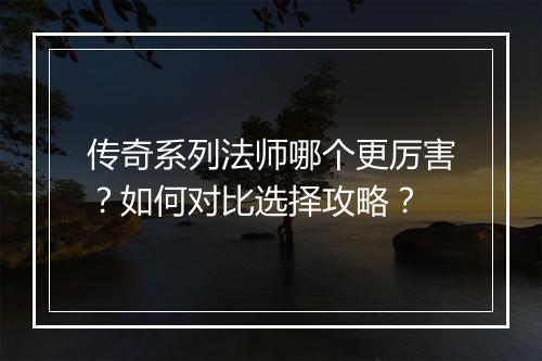 传奇系列法师哪个更厉害？如何对比选择攻略？