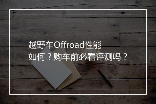 越野车Offroad性能如何？购车前必看评测吗？