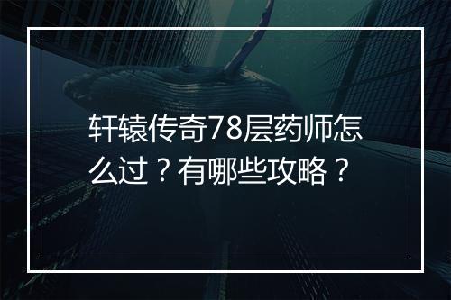 轩辕传奇78层药师怎么过？有哪些攻略？