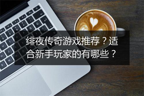 绯夜传奇游戏推荐？适合新手玩家的有哪些？