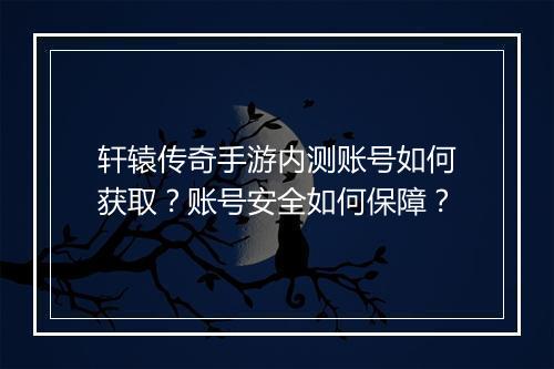 轩辕传奇手游内测账号如何获取？账号安全如何保障？
