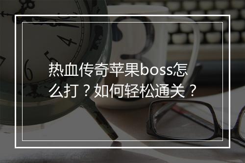 热血传奇苹果boss怎么打？如何轻松通关？