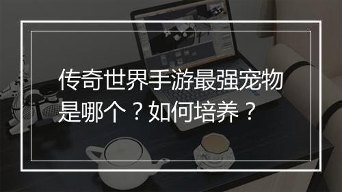 传奇世界手游最强宠物是哪个？如何培养？