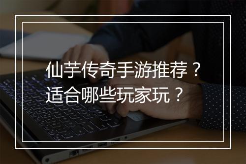 仙芋传奇手游推荐？适合哪些玩家玩？