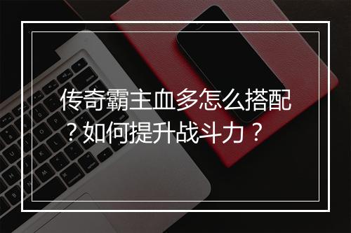 传奇霸主血多怎么搭配？如何提升战斗力？