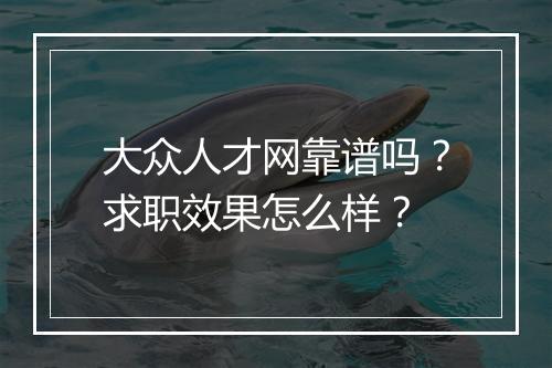 大众人才网靠谱吗？求职效果怎么样？