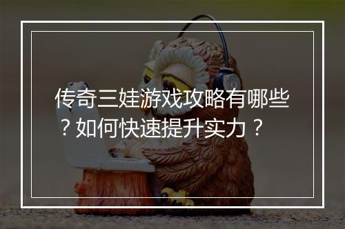 传奇三娃游戏攻略有哪些？如何快速提升实力？