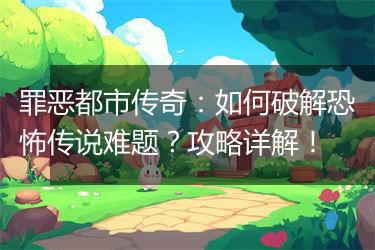 罪恶都市传奇：如何破解恐怖传说难题？攻略详解！