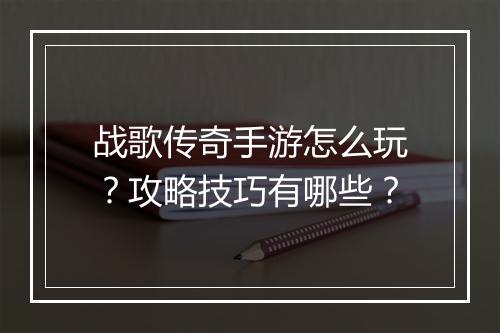 战歌传奇手游怎么玩？攻略技巧有哪些？