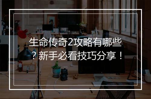 生命传奇2攻略有哪些？新手必看技巧分享！