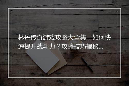 林丹传奇游戏攻略大全集，如何快速提升战斗力？攻略技巧揭秘！