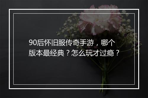 90后怀旧服传奇手游，哪个版本最经典？怎么玩才过瘾？