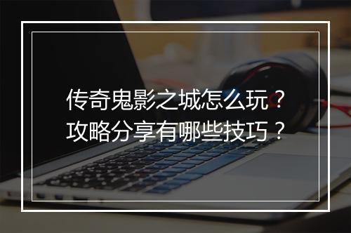 传奇鬼影之城怎么玩？攻略分享有哪些技巧？