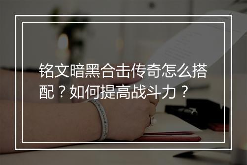 铭文暗黑合击传奇怎么搭配？如何提高战斗力？