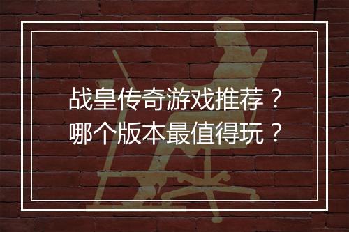 战皇传奇游戏推荐？哪个版本最值得玩？