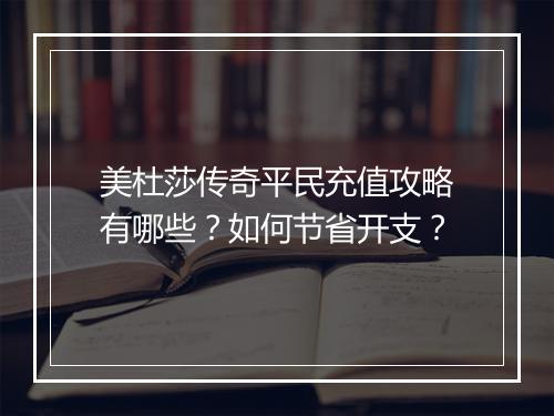 美杜莎传奇平民充值攻略有哪些？如何节省开支？