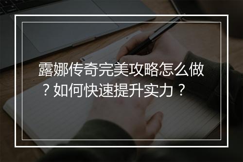 露娜传奇完美攻略怎么做？如何快速提升实力？