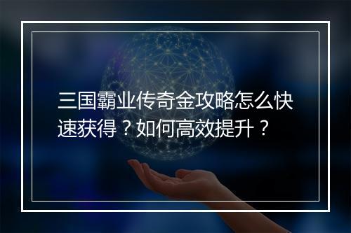 三国霸业传奇金攻略怎么快速获得？如何高效提升？
