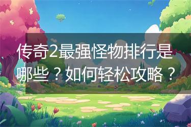传奇2最强怪物排行是哪些？如何轻松攻略？