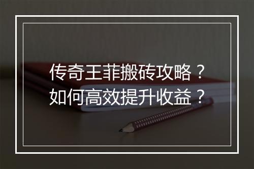 传奇王菲搬砖攻略？如何高效提升收益？