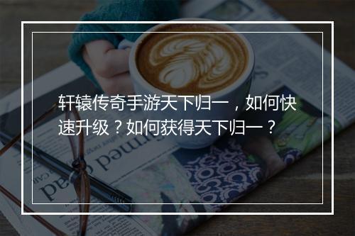轩辕传奇手游天下归一，如何快速升级？如何获得天下归一？