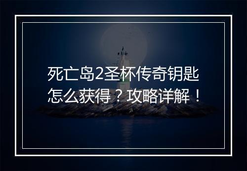死亡岛2圣杯传奇钥匙怎么获得？攻略详解！