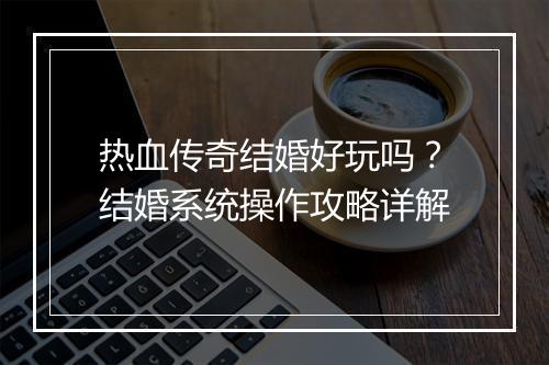 热血传奇结婚好玩吗？结婚系统操作攻略详解