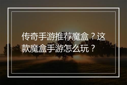 传奇手游推荐魔盒？这款魔盒手游怎么玩？