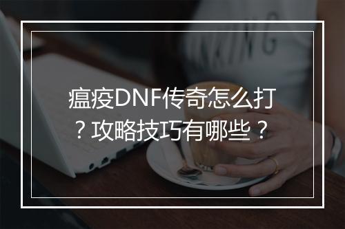瘟疫DNF传奇怎么打？攻略技巧有哪些？