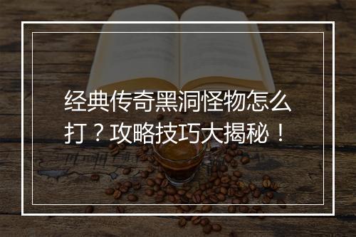 经典传奇黑洞怪物怎么打？攻略技巧大揭秘！