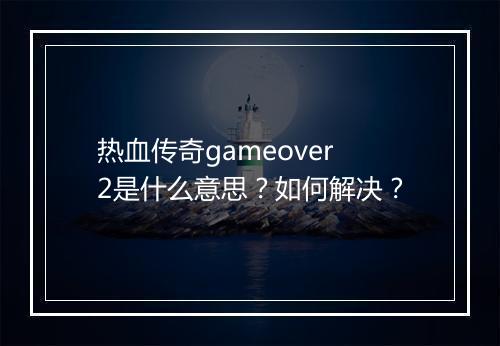 热血传奇gameover2是什么意思？如何解决？