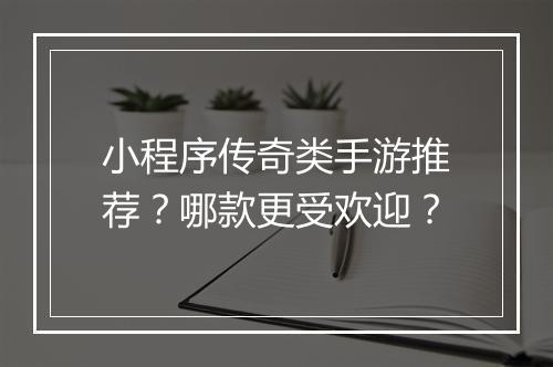 小程序传奇类手游推荐？哪款更受欢迎？
