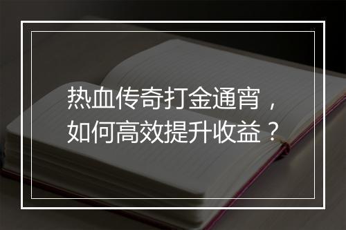 热血传奇打金通宵，如何高效提升收益？