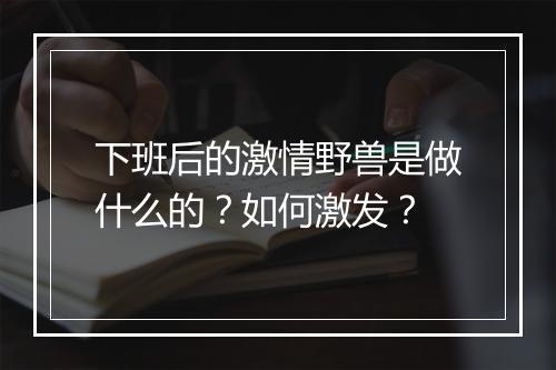 下班后的激情野兽是做什么的？如何激发？