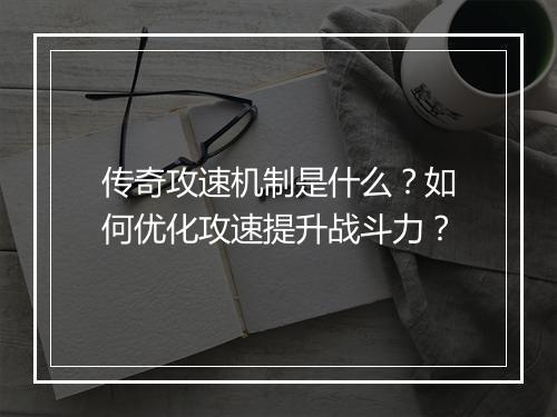 传奇攻速机制是什么？如何优化攻速提升战斗力？
