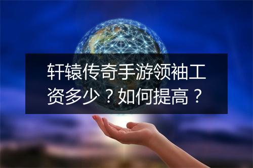 轩辕传奇手游领袖工资多少？如何提高？
