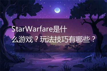 StarWarfare是什么游戏？玩法技巧有哪些？