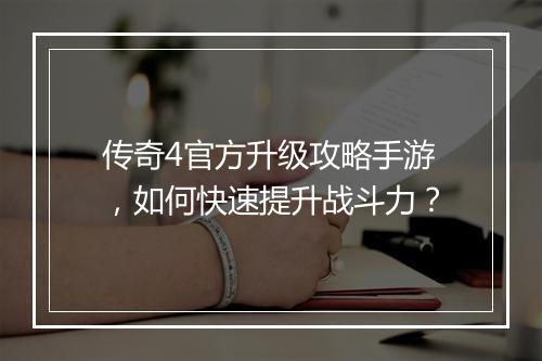 传奇4官方升级攻略手游，如何快速提升战斗力？