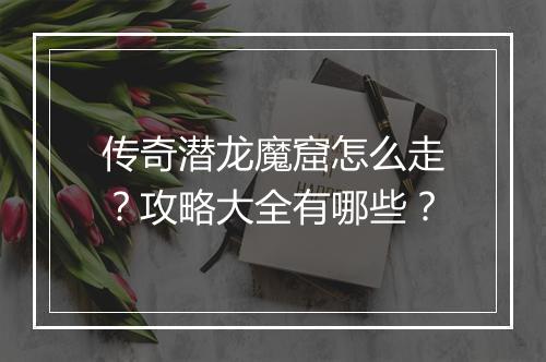 传奇潜龙魔窟怎么走？攻略大全有哪些？