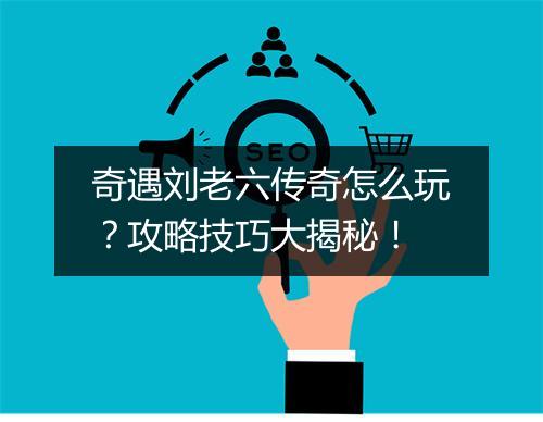 奇遇刘老六传奇怎么玩？攻略技巧大揭秘！