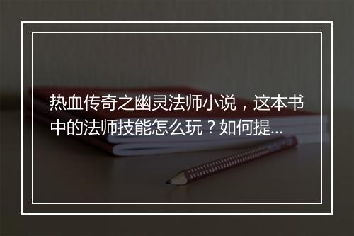 热血传奇之幽灵法师小说，这本书中的法师技能怎么玩？如何提升实力？