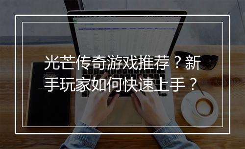 光芒传奇游戏推荐？新手玩家如何快速上手？