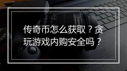 传奇币怎么获取？贪玩游戏内购安全吗？